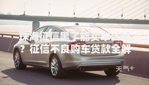 珠海征信黑了能买车么吗？征信不良购车贷款全解析