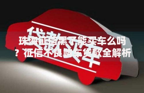 珠海征信黑了能买车么吗？征信不良购车贷款全解析