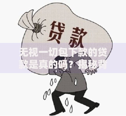无视一切包下款的贷款是真的吗？揭秘背后风险与真相
