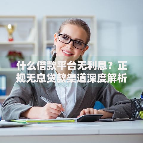 什么借款平台无利息？正规无息贷款渠道深度解析