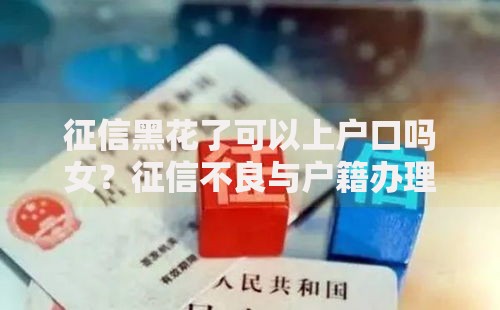 征信黑花了可以上户口吗女？征信不良与户籍办理深度解析
