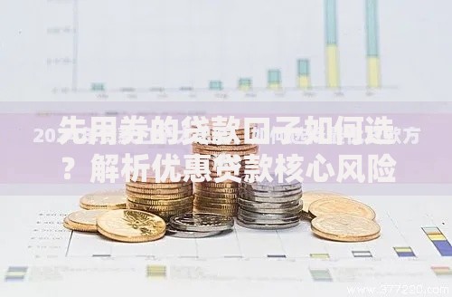 先用券的贷款口子如何选？解析优惠贷款核心风险与技巧