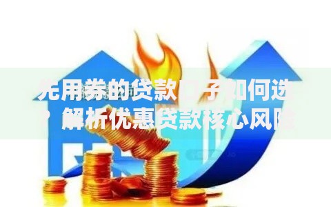 先用券的贷款口子如何选？解析优惠贷款核心风险与技巧