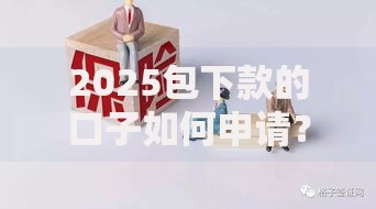 2025包下款的口子如何申请？最新政策解析与避坑指南