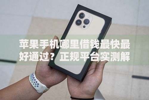苹果手机哪里借钱最快最好通过?正规平台实测解析 苹果手机哪里借钱最快最好通过?正规平台实测解析