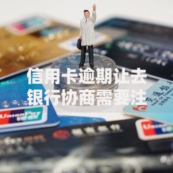 信用卡逾期让去银行协商需要注意哪些问题？