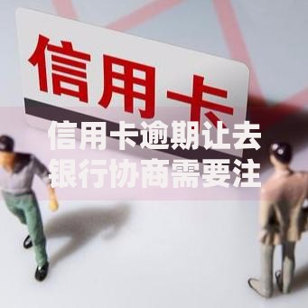 信用卡逾期让去银行协商需要注意哪些问题？