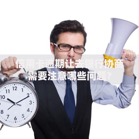 信用卡逾期让去银行协商需要注意哪些问题？