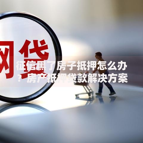 征信黑了房子抵押怎么办？房产抵押贷款解决方案
