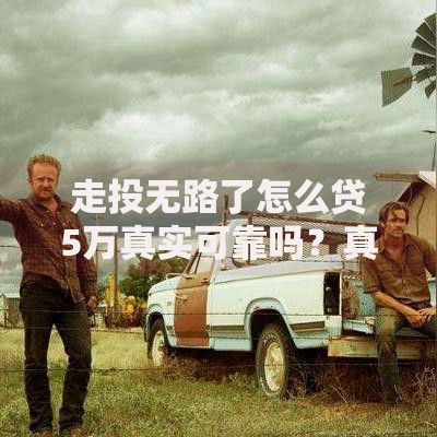 走投无路了怎么贷5万真实可靠吗?真实渠道与风险解析 走投无路了怎么贷5万真实可靠吗?真实渠道与风险解析