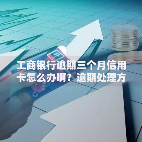 工商银行逾期三个月信用卡怎么办啊？逾期处理方案及后果解析