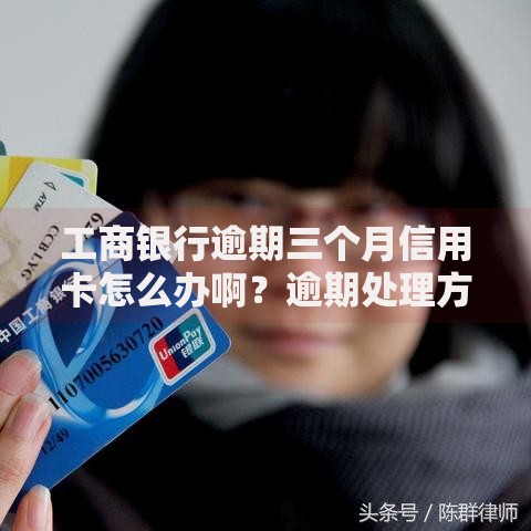 工商银行逾期三个月信用卡怎么办啊？逾期处理方案及后果解析