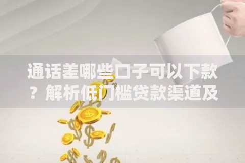 通话差哪些口子可以下款？解析低门槛贷款渠道及避坑指南