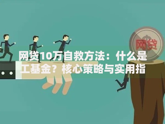 网贷10万自救方法:什么是工基金?核心策略与实用指南 网贷10万自救方法:什么是工基金?核心策略与实用指南