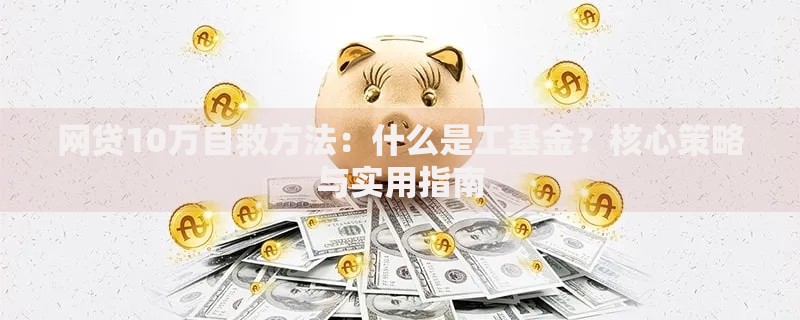 网贷10万自救方法:什么是工基金?核心策略与实用指南 网贷10万自救方法:什么是工基金?核心策略与实用指南