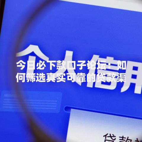今日必下款口子论坛：如何筛选真实可靠的贷款渠道