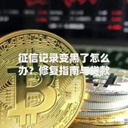 征信记录变黑了怎么办？修复指南与贷款策略