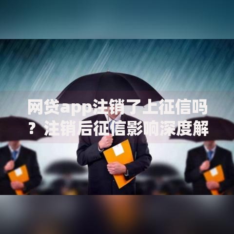 网贷app注销了上征信吗？注销后征信影响深度解析
