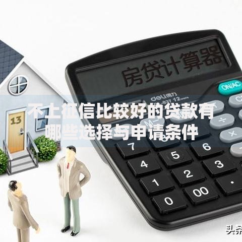 不上征信比较好的贷款有哪些选择与申请条件