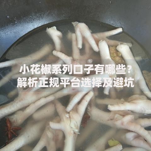 小花椒系列口子有哪些？解析正规平台选择及避坑指南