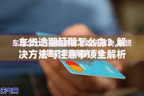 车贷逾期延期怎么办？解决方法与注意事项全解析