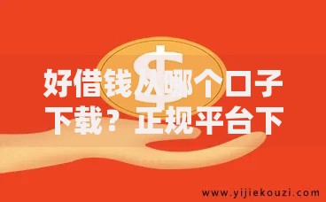 好借钱从哪个口子下载？正规平台下载渠道与安全借款全解析