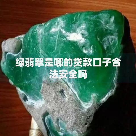 绿翡翠是哪的贷款口子合法安全吗