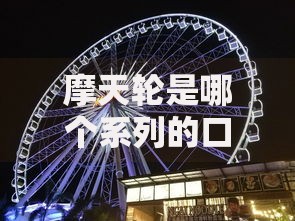 摩天轮是哪个系列的口子？贷款产品系列深度解析