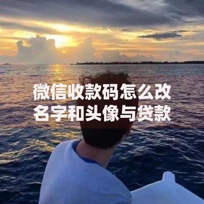 微信收款码怎么改名字和头像与贷款收款关联详解