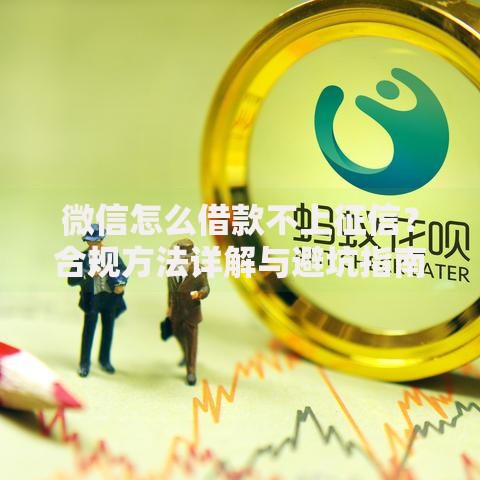 微信怎么借款不上征信？合规方法详解与避坑指南