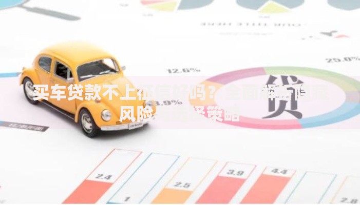 买车贷款不上征信好吗？全面解析隐藏风险与选择策略