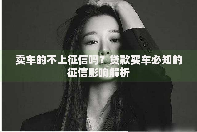 卖车的不上征信吗？贷款买车必知的征信影响解析