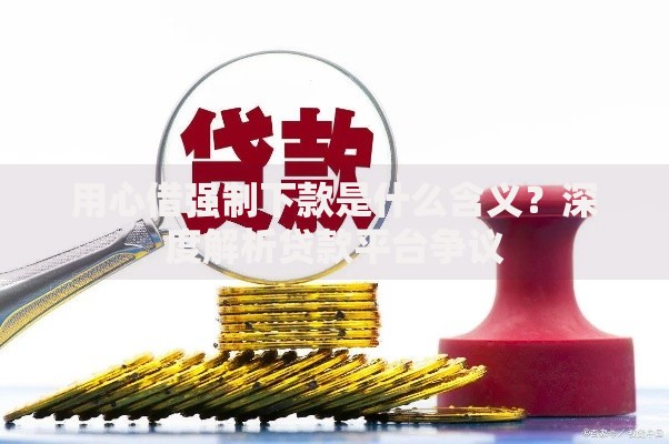 用心借强制下款是什么含义？深度解析贷款平台争议