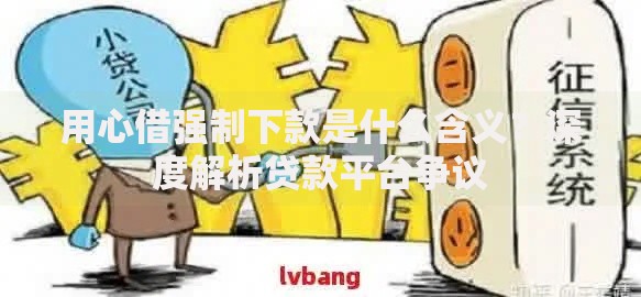 用心借强制下款是什么含义？深度解析贷款平台争议