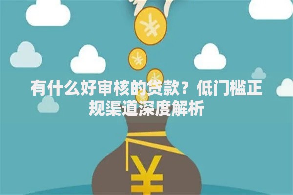 有什么好审核的贷款?低门槛正规渠道深度解析 有什么好审核的贷款?低门槛正规渠道深度解析