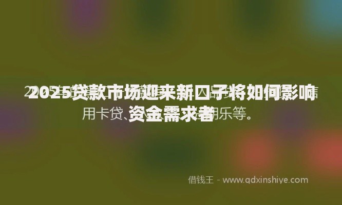 2025贷款市场迎来新口子将如何影响资金需求者