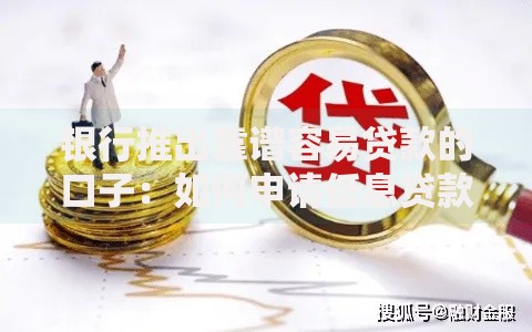 银行推出靠谱容易贷款的口子：如何申请低息贷款？