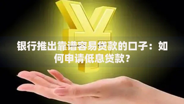 银行推出靠谱容易贷款的口子：如何申请低息贷款？