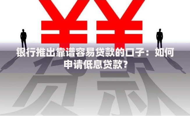 银行推出靠谱容易贷款的口子：如何申请低息贷款？