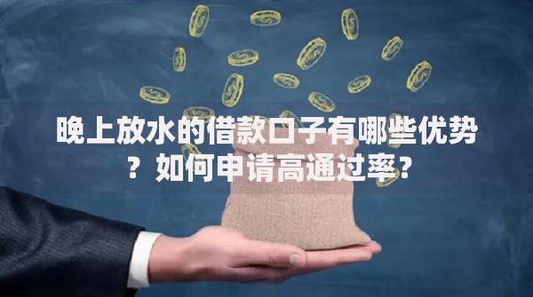 晚上放水的借款口子有哪些优势？如何申请高通过率？