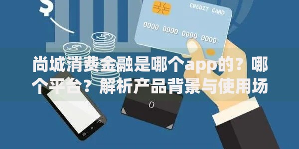 尚城消费金融是哪个app的?哪个平台?解析产品背景与使用场景 尚城消费金融是哪个app的?哪个平台?解析产品背景与使用场景