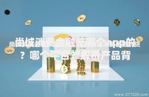 尚城消费金融是哪个app的?哪个平台?解析产品背景与使用场景 尚城消费金融是哪个app的?哪个平台?解析产品背景与使用场景