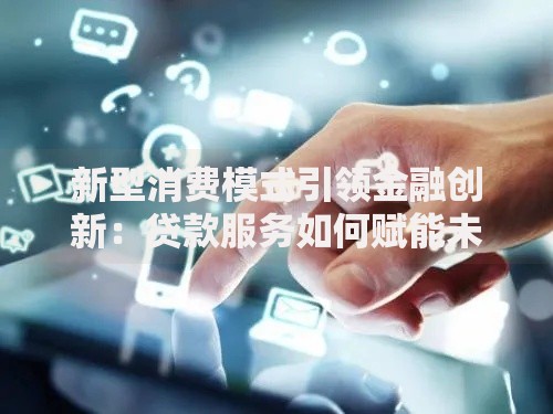 新型消费模式引领金融创新：贷款服务如何赋能未来经济？