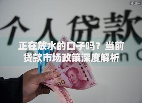 正在放水的口子吗？当前贷款市场政策深度解析