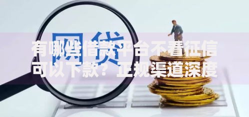 有哪些借款平台不看征信可以下款？正规渠道深度解析