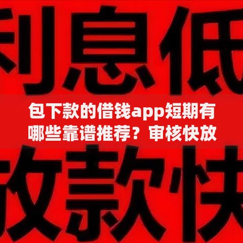 包下款的借钱app短期有哪些靠谱推荐？审核快放款稳