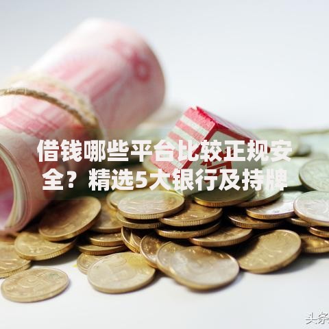 借钱哪些平台比较正规安全？精选5大银行及持牌机构推荐