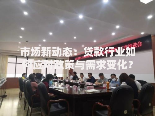 市场新动态:贷款行业如何应对政策与需求变化? 市场新动态:贷款行业如何应对政策与需求变化?