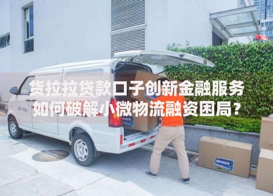 货拉拉贷款口子创新金融服务如何破解小微物流融资困局？