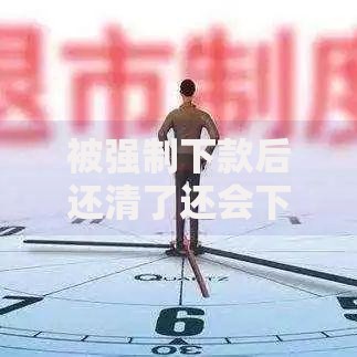 被强制下款后还清了还会下款吗?深度解析 被强制下款后还清了还会下款吗?深度解析